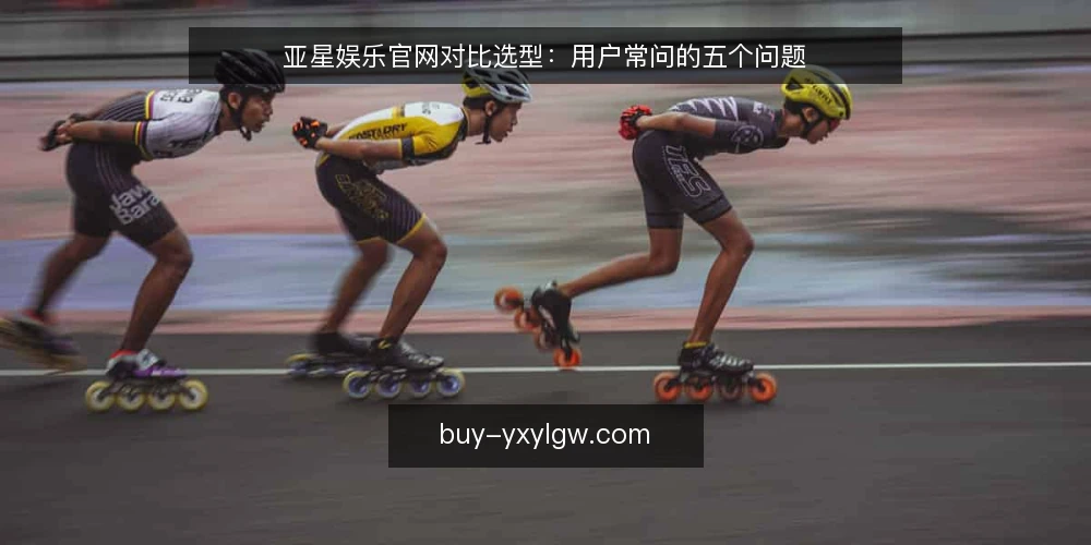 亚星娱乐官网对比选型：用户常问的五个问题 — 如何判断亚星娱乐官网的可靠性？ 配图