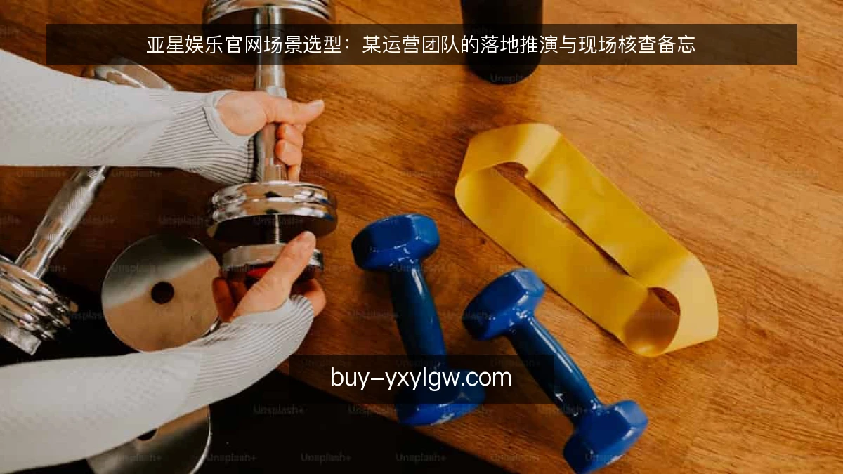 亚星娱乐官网场景选型：某运营团队的落地推演与现场核查备忘