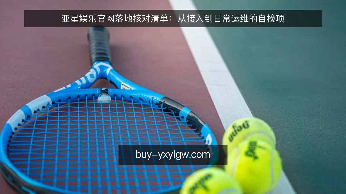 亚星娱乐官网落地核对清单：从接入到日常运维的自检项