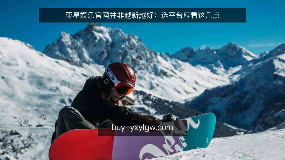 亚星娱乐官网并非越新越好：选平台应看这几点