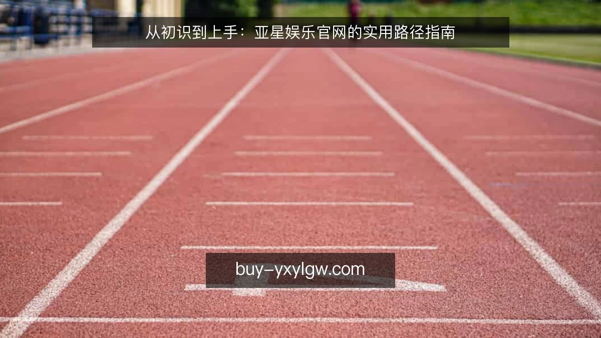 从初识到上手：亚星娱乐官网的实用路径指南
