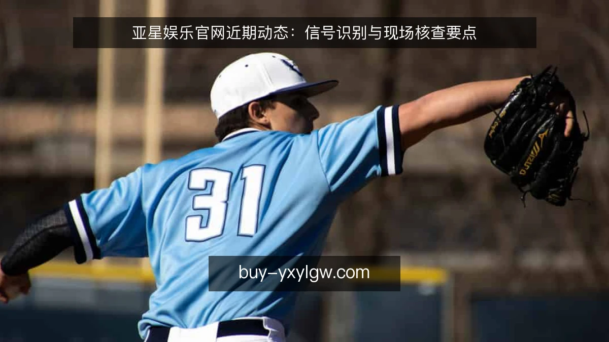 亚星娱乐官网近期动态：信号识别与现场核查要点