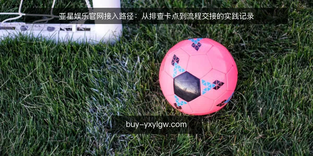 亚星娱乐官网接入路径:从排查卡点到流程交接的实践记录 — 现场卡点:接入时最容易卡住的三个环节 配图
