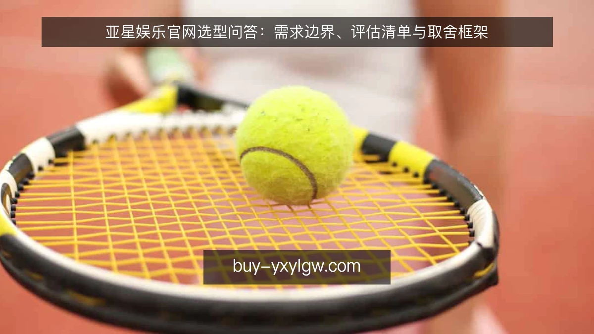亚星娱乐官网选型问答：需求边界、评估清单与取舍框架