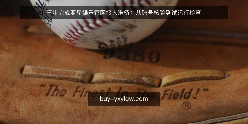 三步完成亚星娱乐官网接入准备：从账号核验到试运行检查 — 基线核查：确认接入前提 配图