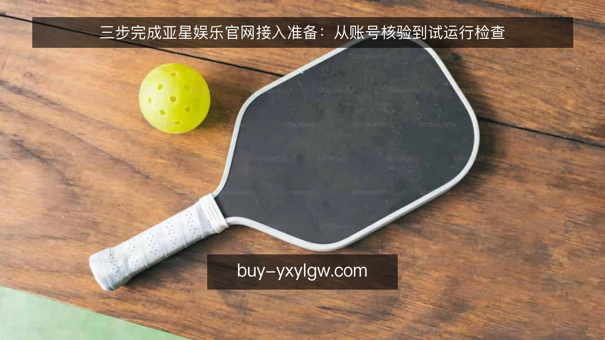 三步完成亚星娱乐官网接入准备：从账号核验到试运行检查