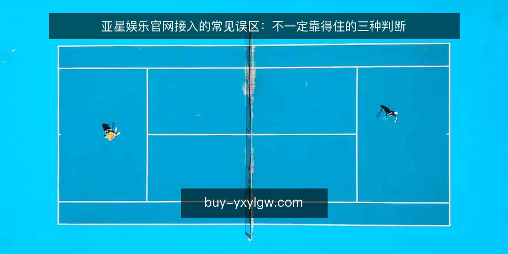 亚星娱乐官网接入的常见误区：不一定靠得住的三种判断 — 从一次卡点说起：判断依据为什么会失灵 配图