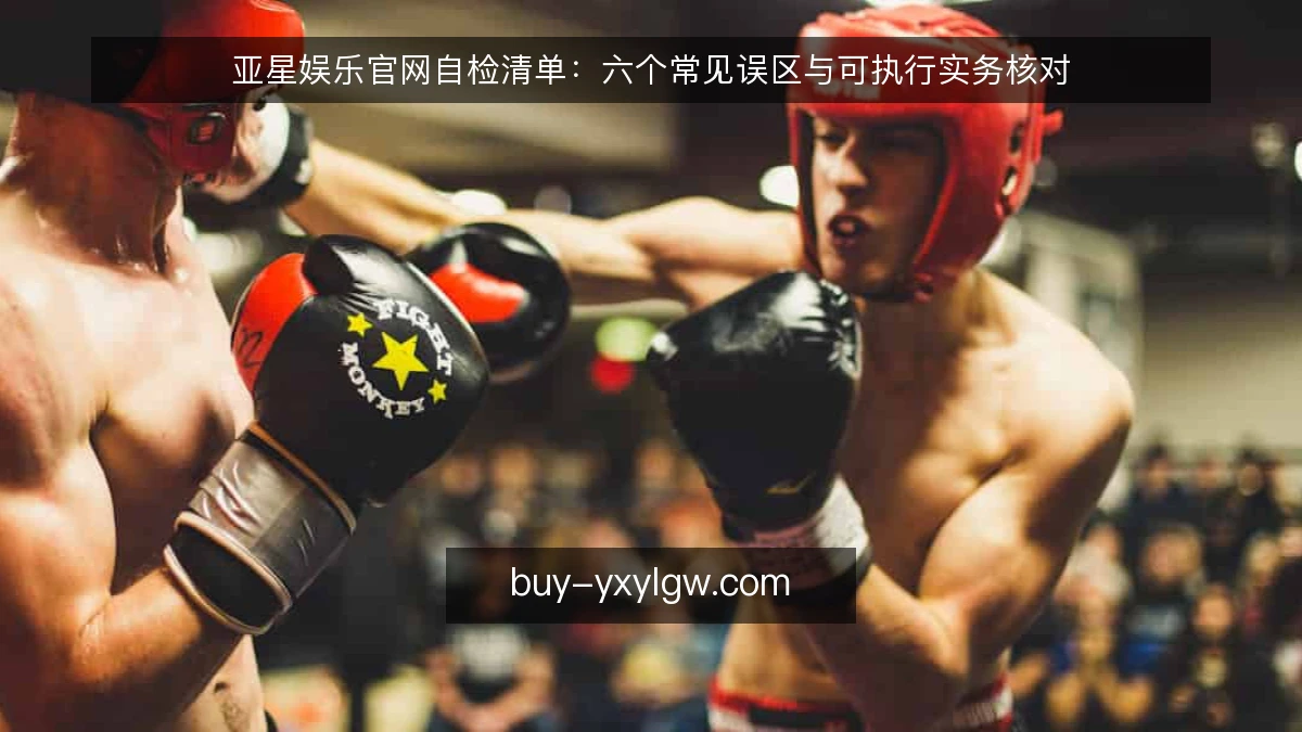 亚星娱乐官网自检清单:六个常见误区与可执行实务核对