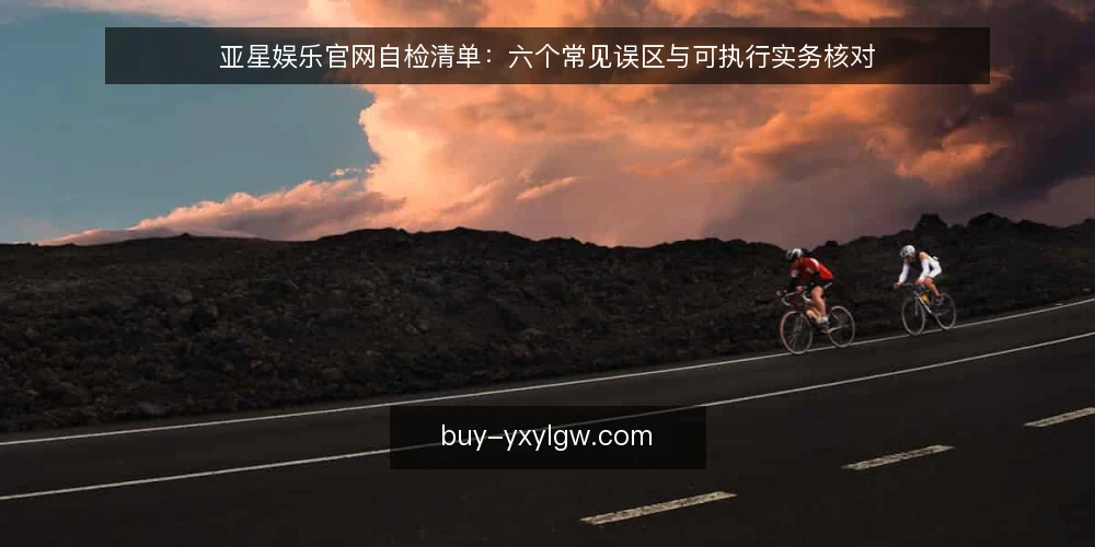 亚星娱乐官网自检清单:六个常见误区与可执行实务核对 — 自检为何现在做:范围与边界 配图
