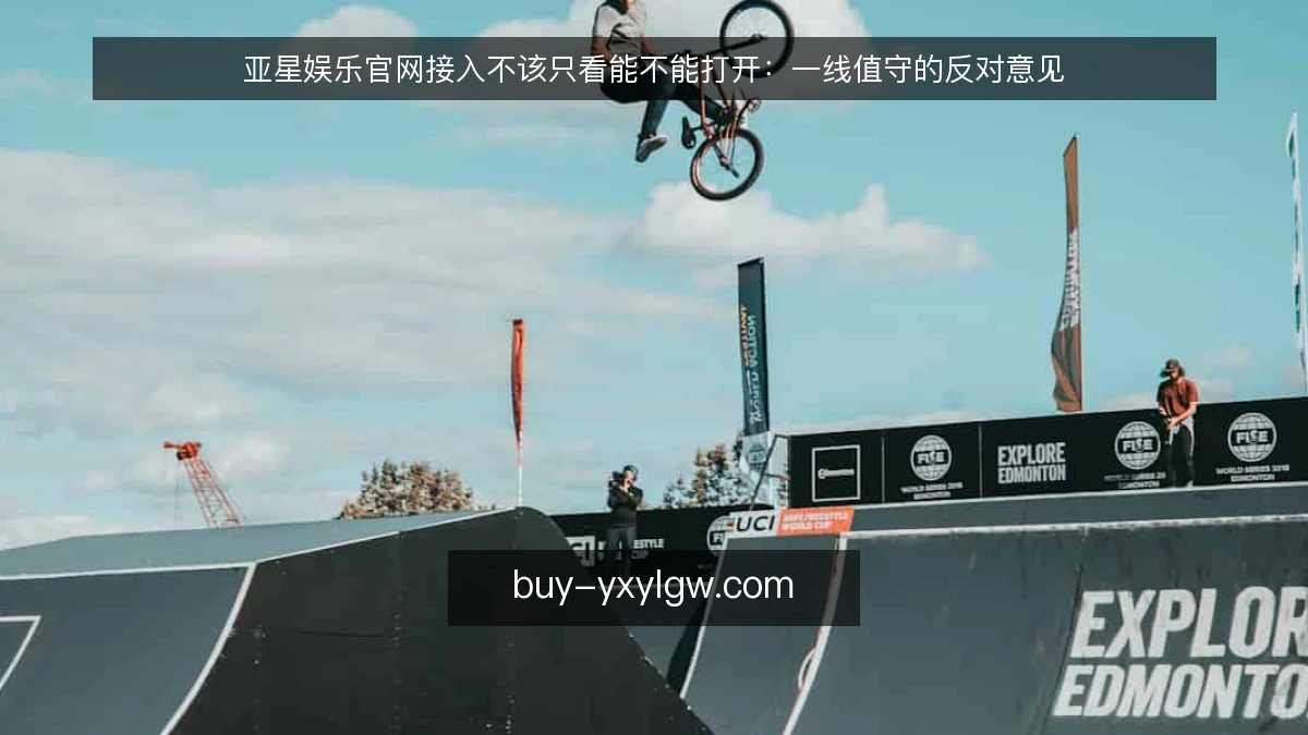 亚星娱乐官网接入不该只看能不能打开:一线值守的反对意见