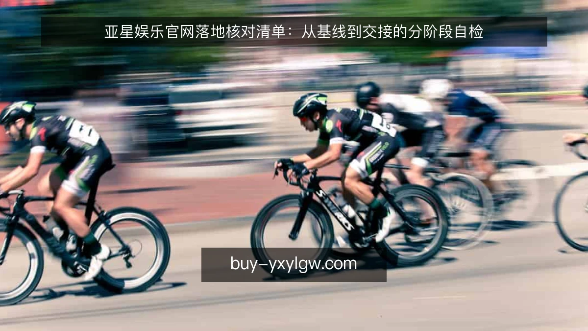 亚星娱乐官网落地核对清单：从基线到交接的分阶段自检