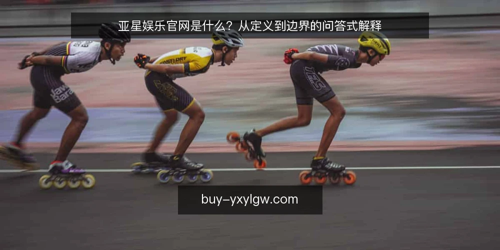 亚星娱乐官网是什么？从定义到边界的问答式解释 — 先厘清语境：为什么会有“亚星娱乐官网”这类说法 配图